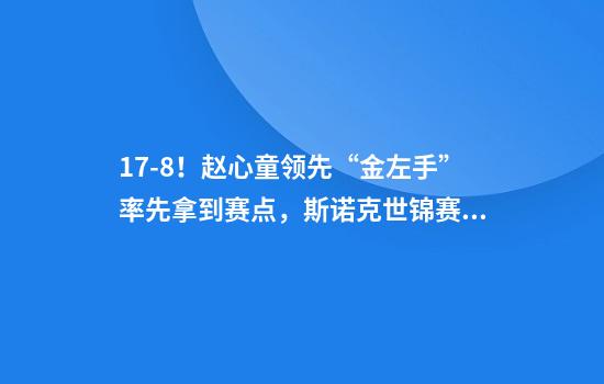 17-8！赵心童领先“金左手”率先拿到赛点，斯诺克世锦赛首冠在望