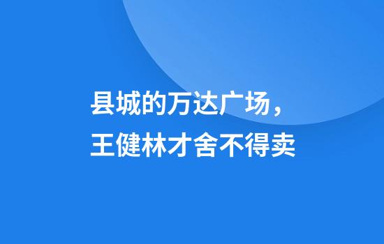 县城的万达广场，王健林才舍不得卖
