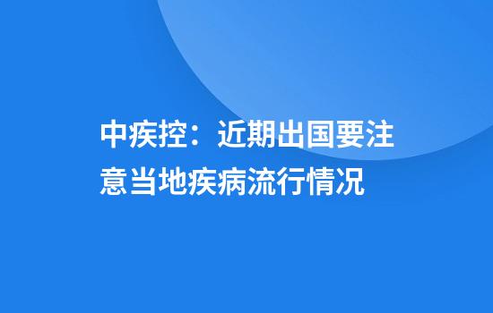 中疾控:近期出国要注意当地疾病流行情况