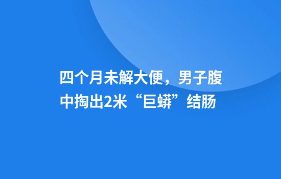 四个月未解大便，男子腹中掏出2米“巨蟒”结肠