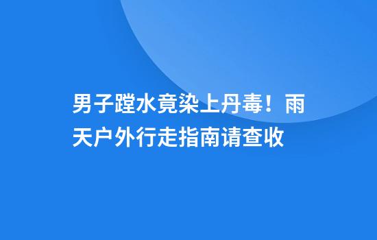 男子蹚水竟染上丹毒！雨天户外行走指南请查收