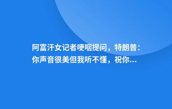 阿富汗女记者哽咽提问,特朗普:你声音很美但我听不懂,祝你好运