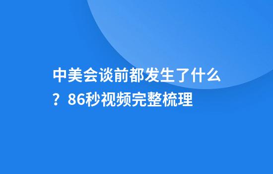 中美会谈前都发生了什么?86秒视频完整梳理