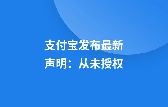 支付宝发布最新声明：从未授权