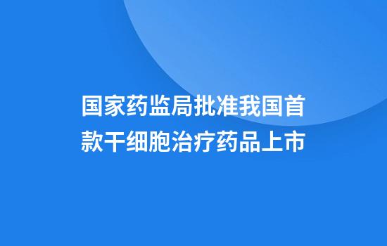 国家药监局批准我国首款干细胞治疗药品上市