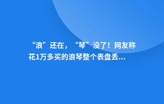 “浪”还在，“琴”没了！网友称花1万多买的浪琴整个表盘丢失仅剩表带，浪琴回应