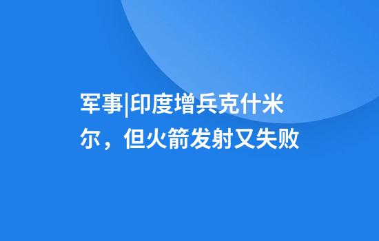 军事|印度增兵克什米尔，但火箭发射又失败