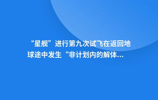 “星舰”进行第九次试飞在返回地球途中发生“非计划内的解体”