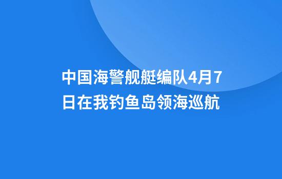 中国海警舰艇编队4月7日在我钓鱼岛领海巡航
