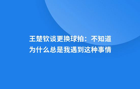 王楚钦谈更换球拍：不知道为什么总是我遇到这种事情