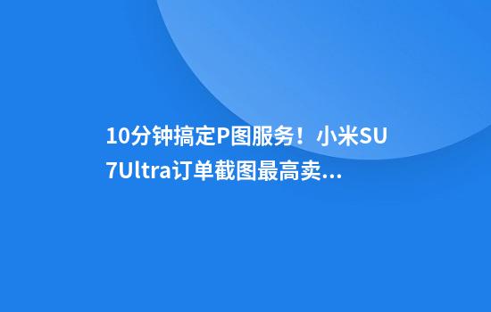 10分钟搞定P图服务！小米SU7Ultra订单截图最高卖20元平台商家：供部分人发朋友圈娱乐