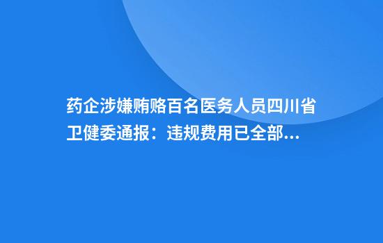 药企涉嫌贿赂百名医务人员四川省卫健委通报：违规费用已全部清缴