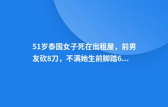 51岁泰国女子死在出租屋，前男友砍8刀，不满她生前脚踏6条船