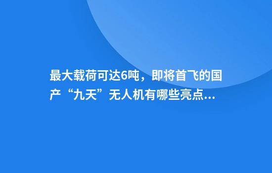 最大载荷可达6吨，即将首飞的国产“九天”无人机有哪些亮点？