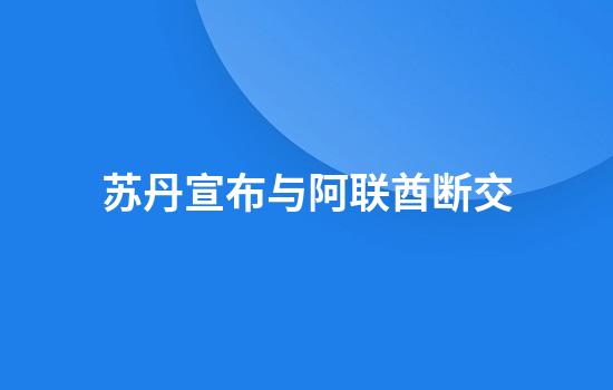 苏丹宣布与阿联酋断交