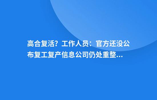 高合复活？工作人员：官方还没公布复工复产信息公司仍处重整过程中