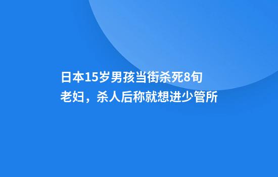 日本15岁男孩当街杀死8旬老妇，杀人后称就想进少管所