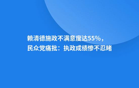 赖清德施政不满意度达55％，民众党痛批：执政成绩惨不忍睹