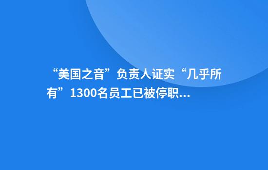 “美国之音”负责人证实“几乎所有”1300名员工已被停职外交部回应