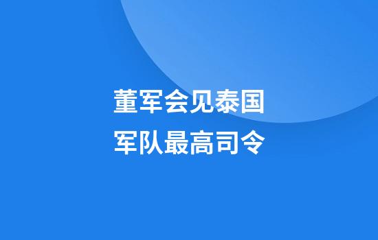 董军会见泰国军队最高司令