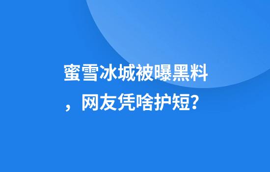 蜜雪冰城被曝黑料,网友凭啥护短?