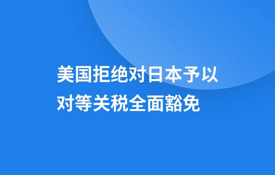 美国拒绝对日本予以对等关税全面豁免