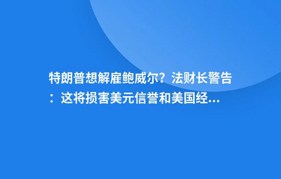 特朗普想解雇鲍威尔?法财长警告:这将损害美元信誉和美国经济!