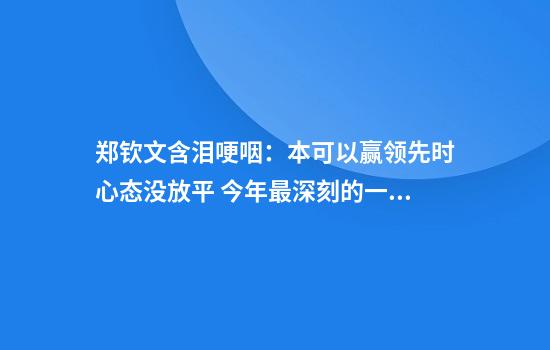 郑钦文含泪哽咽：本可以赢领先时心态没放平 今年最深刻的一堂课