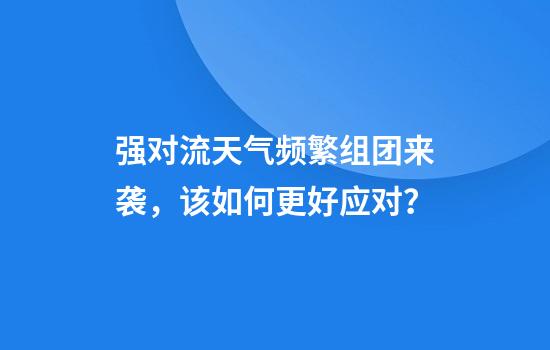 强对流天气频繁组团来袭，该如何更好应对？
