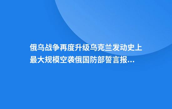 俄乌战争再度升级乌克兰发动史上最大规模空袭俄国防部誓言报复