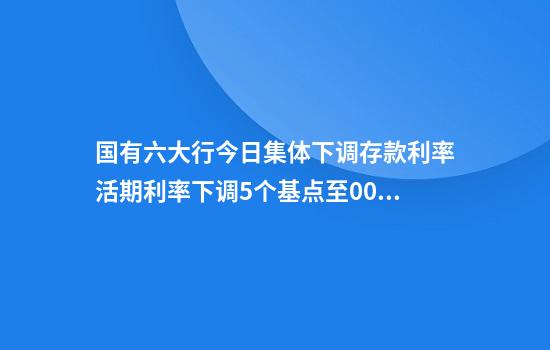 国有六大行今日集体下调存款利率活期利率下调5个基点至0.05%