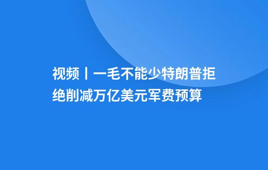 视频丨一毛不能少特朗普拒绝削减万亿美元军费预算