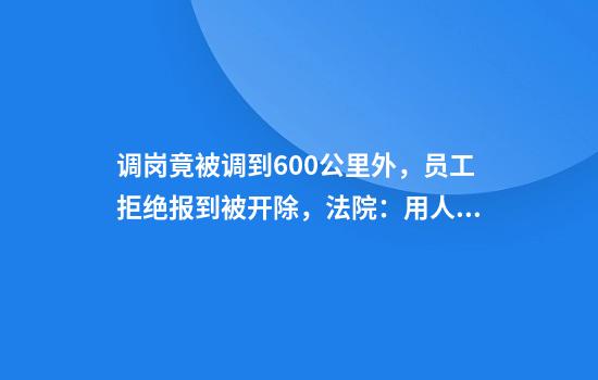 调岗竟被调到600公里外,员工拒绝报到被开除,法院:用人单位违法