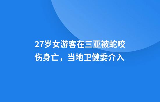 27岁女游客在三亚被蛇咬伤身亡，当地卫健委介入