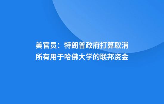 美官员：特朗普政府打算取消所有用于哈佛大学的联邦资金