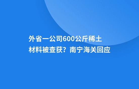 外省一公司600公斤稀土材料被查获？南宁海关回应