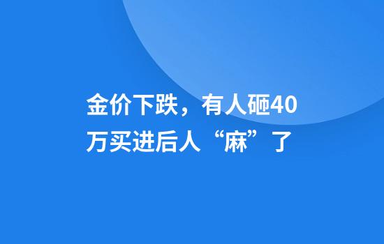 金价下跌，有人砸40万买进后人“麻”了