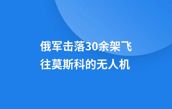 俄军击落30余架飞往莫斯科的无人机