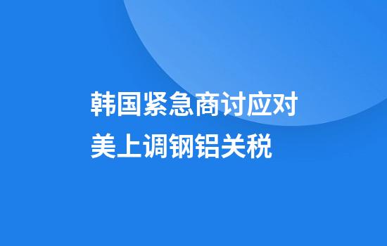 韩国紧急商讨应对美上调钢铝关税