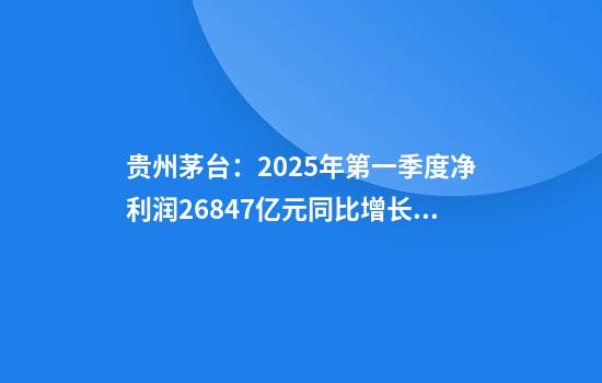 贵州茅台:2025年第一季度净利润268.47亿元同比增长11.56%