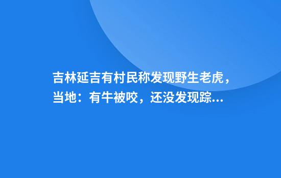 吉林延吉有村民称发现野生老虎，当地：有牛被咬，还没发现踪迹