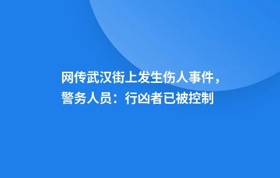 网传武汉街上发生伤人事件，警务人员：行凶者已被控制