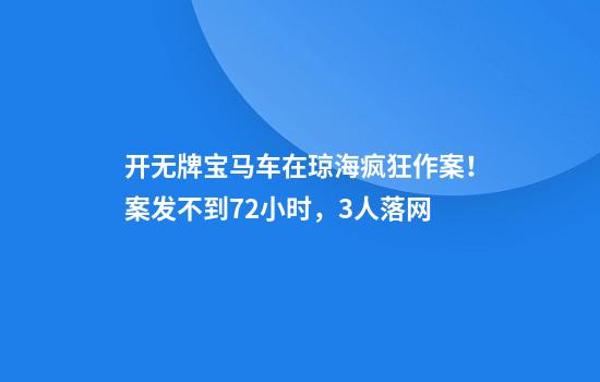 开无牌宝马车在琼海疯狂作案！案发不到72小时，3人落网