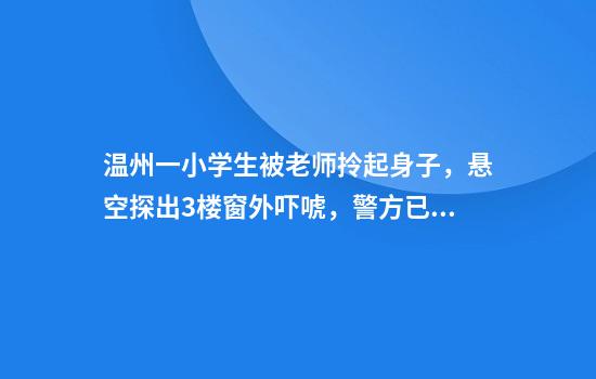 温州一小学生被老师拎起身子，悬空探出3楼窗外吓唬，警方已立案