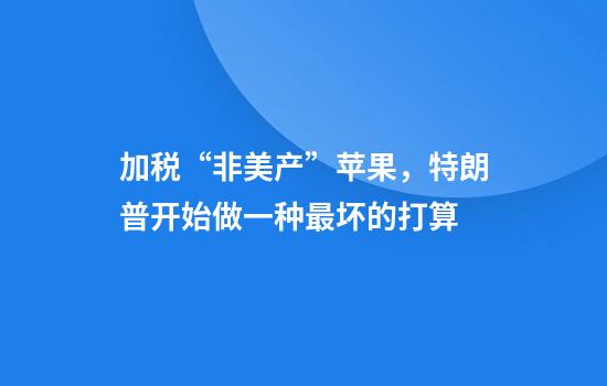 加税“非美产”苹果，特朗普开始做一种最坏的打算