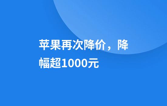 苹果再次降价，降幅超1000元