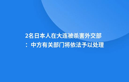 2名日本人在大连被杀害外交部：中方有关部门将依法予以处理