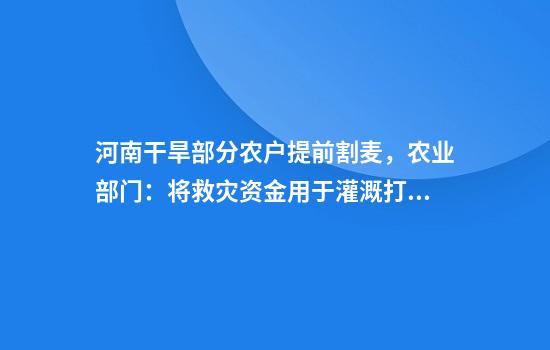 河南干旱部分农户提前割麦，农业部门：将救灾资金用于灌溉打井