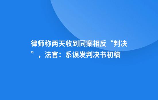 律师称两天收到同案相反“判决”，法官：系误发判决书初稿