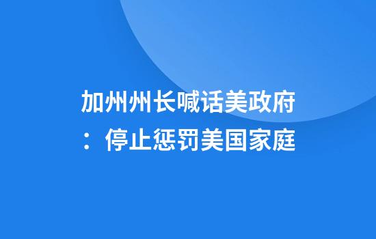 加州州长喊话美政府：停止惩罚美国家庭